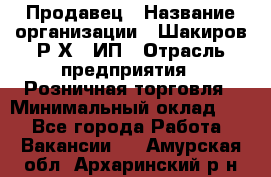 Продавец › Название организации ­ Шакиров Р.Х., ИП › Отрасль предприятия ­ Розничная торговля › Минимальный оклад ­ 1 - Все города Работа » Вакансии   . Амурская обл.,Архаринский р-н